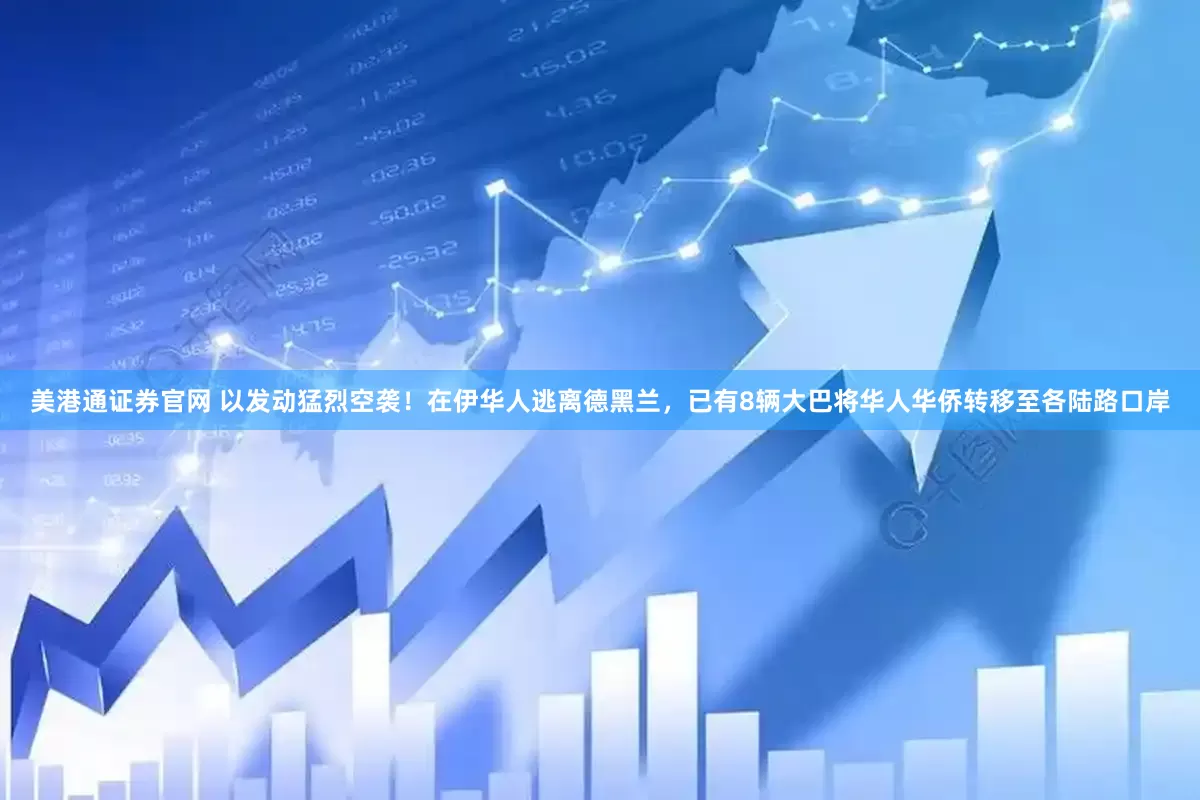 美港通证券官网 以发动猛烈空袭！在伊华人逃离德黑兰，已有8辆大巴将华人华侨转移至各陆路口岸