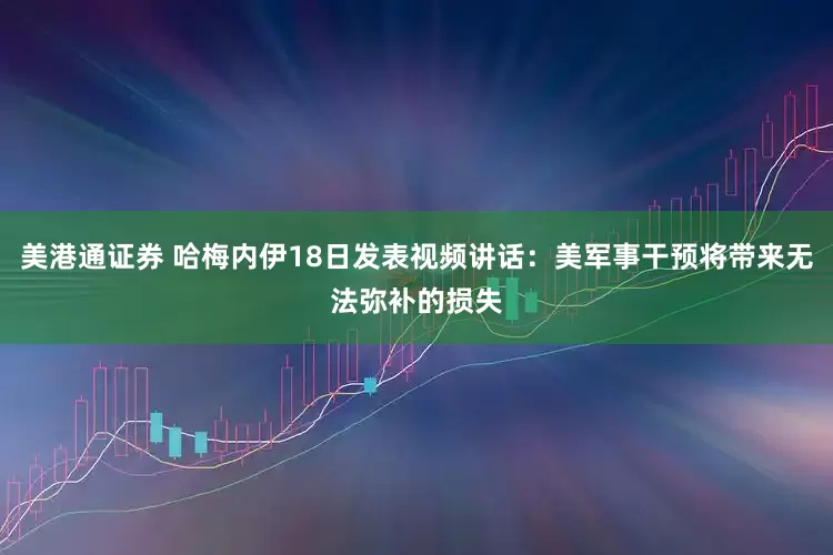 美港通证券 哈梅内伊18日发表视频讲话：美军事干预将带来无法弥补的损失