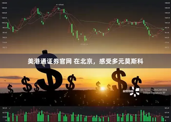 美港通证券官网 在北京，感受多元莫斯科