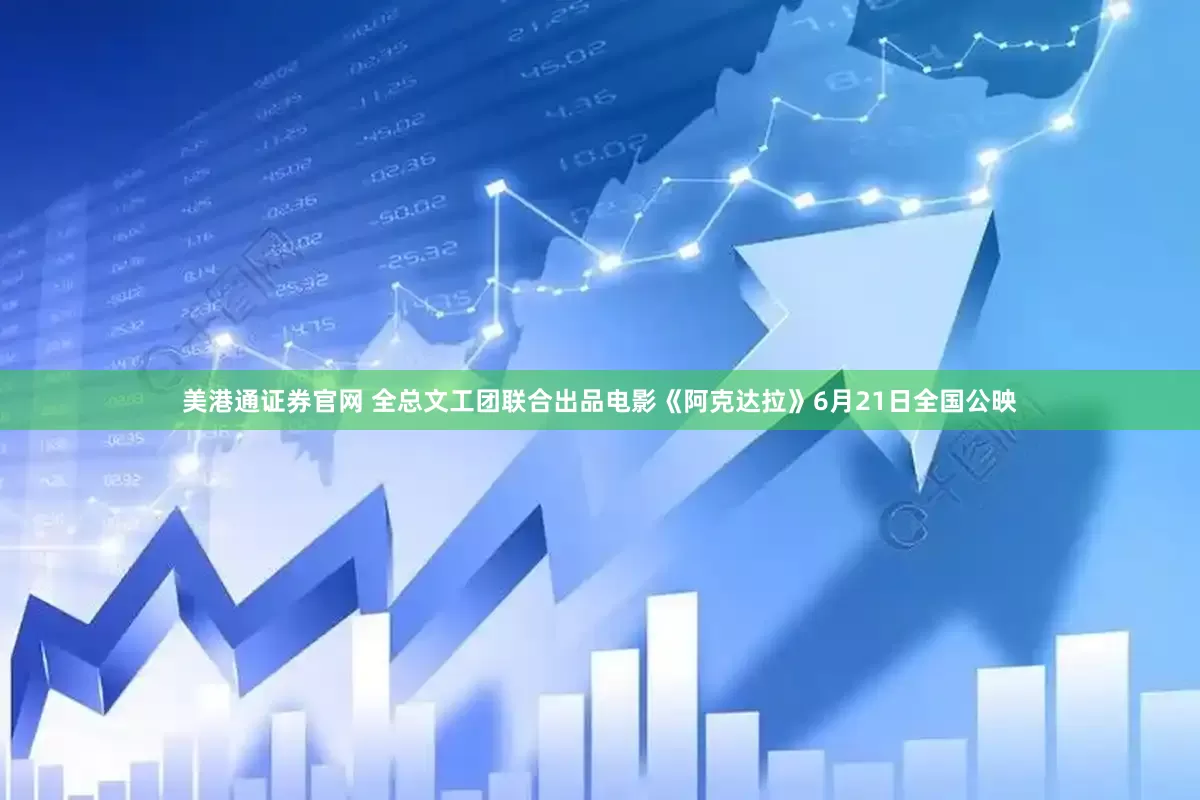 美港通证券官网 全总文工团联合出品电影《阿克达拉》6月21日全国公映