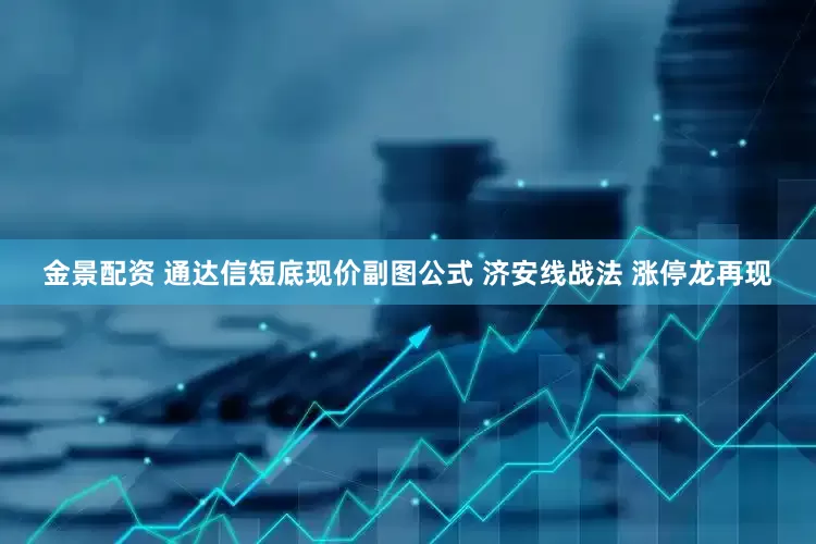 金景配资 通达信短底现价副图公式 济安线战法 涨停龙再现
