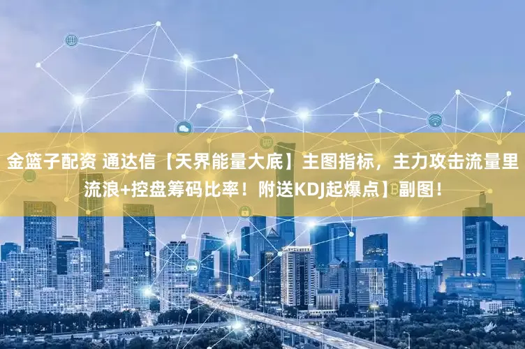 金篮子配资 通达信【天界能量大底】主图指标，主力攻击流量里流浪+控盘筹码比率！附送KDJ起爆点】副图！