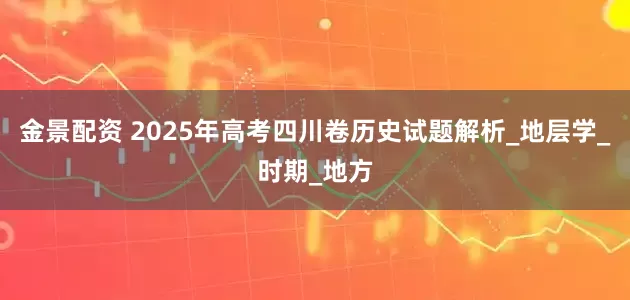 金景配资 2025年高考四川卷历史试题解析_地层学_时期_地方
