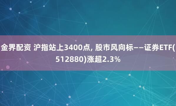 金界配资 沪指站上3400点, 股市风向标——证券ETF(512880)涨超2.3%