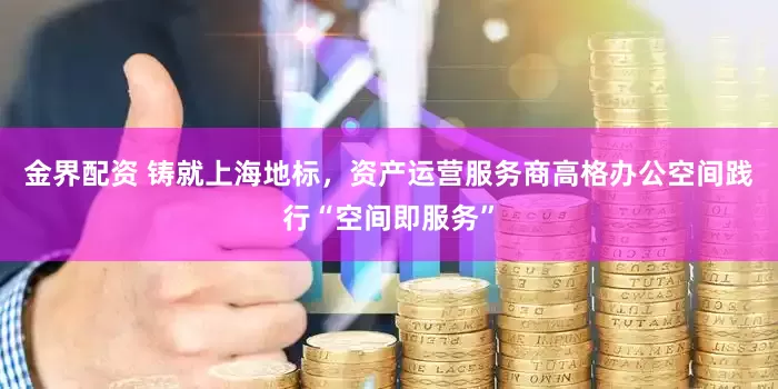 金界配资 铸就上海地标，资产运营服务商高格办公空间践行“空间即服务”