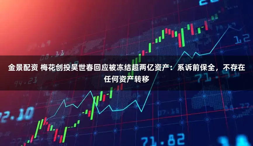 金景配资 梅花创投吴世春回应被冻结超两亿资产：系诉前保全，不存在任何资产转移