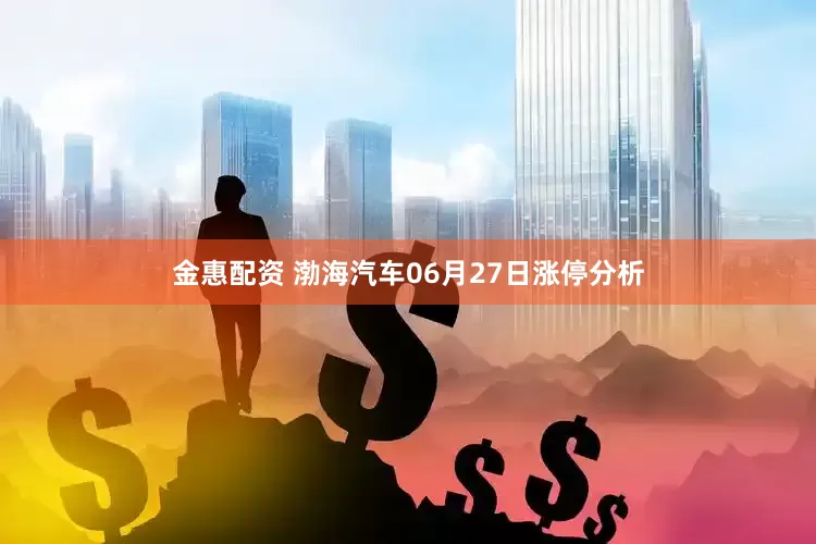金惠配资 渤海汽车06月27日涨停分析