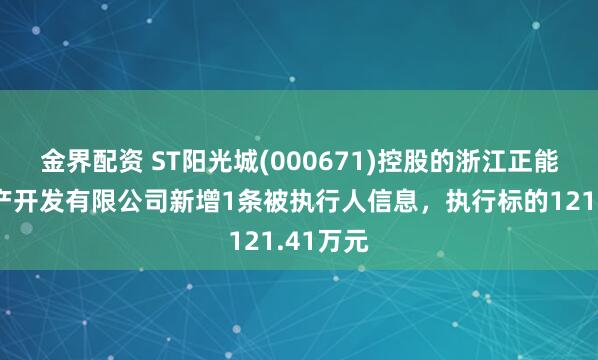金界配资 ST阳光城(000671)控股的浙江正能光房地产开发有限公司新增1条被执行人信息，执行标的121.41万元