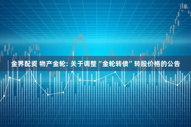 金界配资 物产金轮: 关于调整“金轮转债”转股价格的公告
