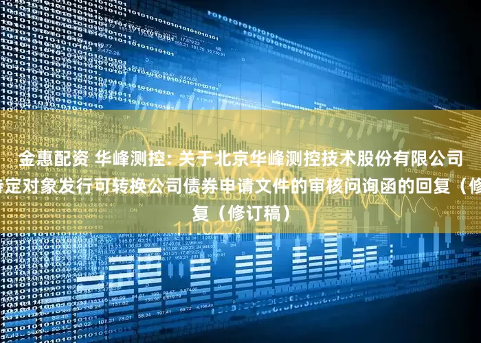 金惠配资 华峰测控: 关于北京华峰测控技术股份有限公司向不特定对象发行可转换公司债券申请文件的审核问询函的回复（修订稿）