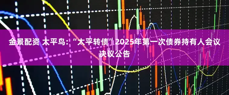 金景配资 太平鸟: “太平转债”2025年第一次债券持有人会议决议公告