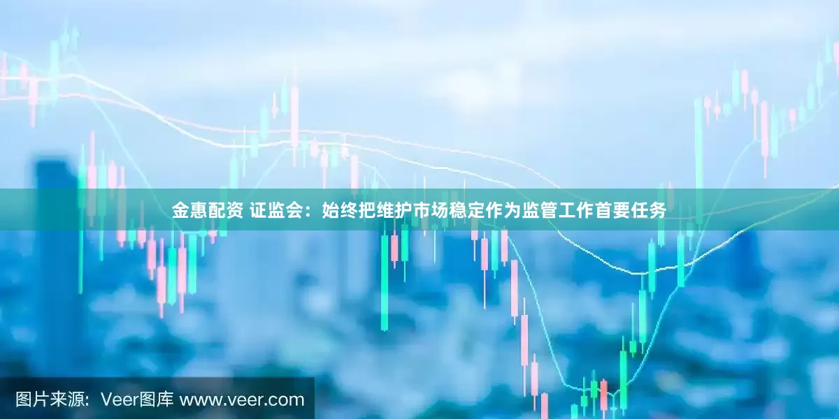金惠配资 证监会：始终把维护市场稳定作为监管工作首要任务