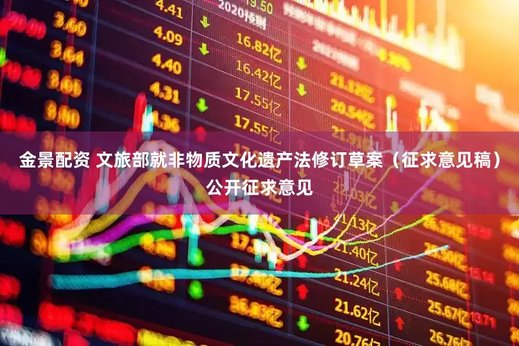 金景配资 文旅部就非物质文化遗产法修订草案（征求意见稿）公开征求意见