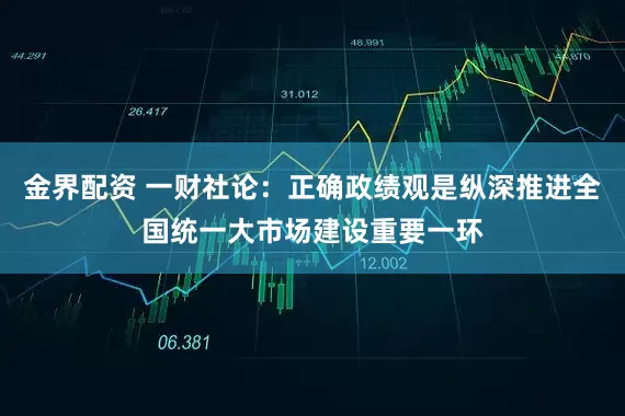 金界配资 一财社论：正确政绩观是纵深推进全国统一大市场建设重要一环