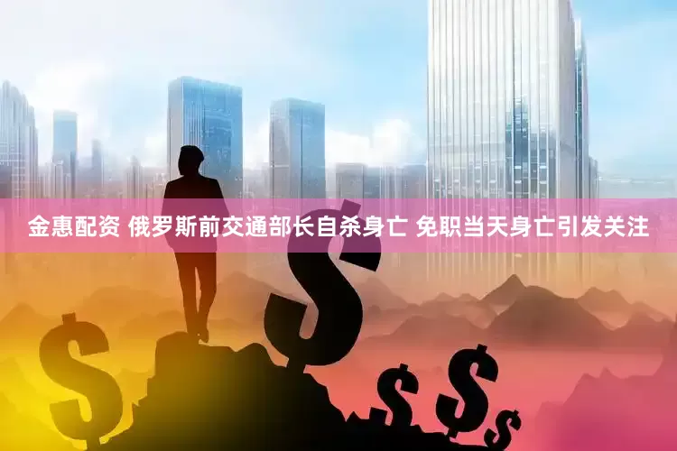 金惠配资 俄罗斯前交通部长自杀身亡 免职当天身亡引发关注