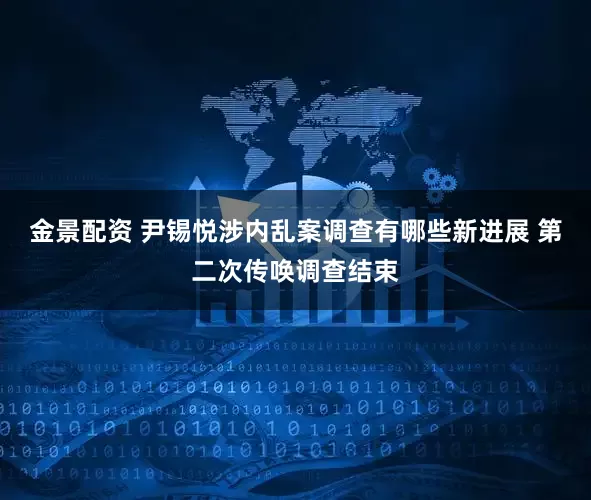 金景配资 尹锡悦涉内乱案调查有哪些新进展 第二次传唤调查结束