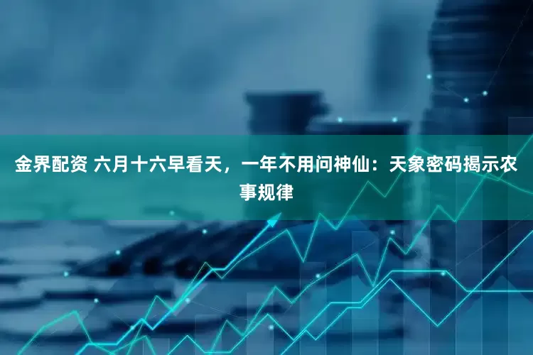 金界配资 六月十六早看天，一年不用问神仙：天象密码揭示农事规律