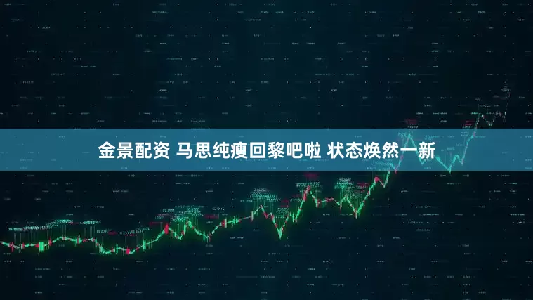 金景配资 马思纯瘦回黎吧啦 状态焕然一新