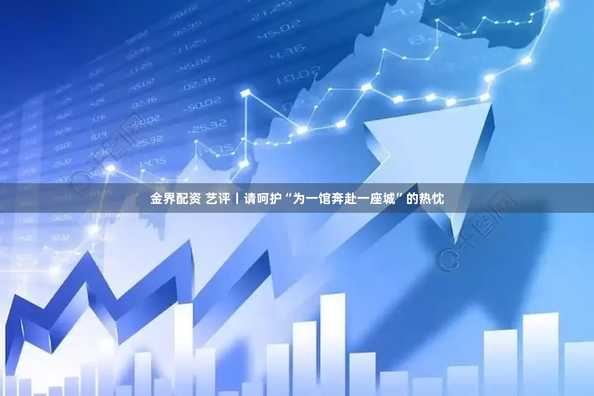金界配资 艺评丨请呵护“为一馆奔赴一座城”的热忱
