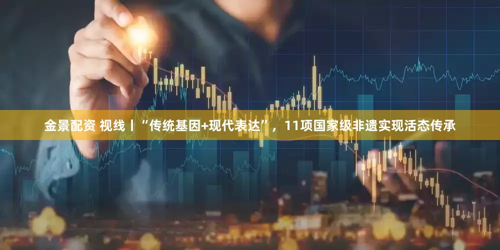 金景配资 视线丨“传统基因+现代表达”，11项国家级非遗实现活态传承