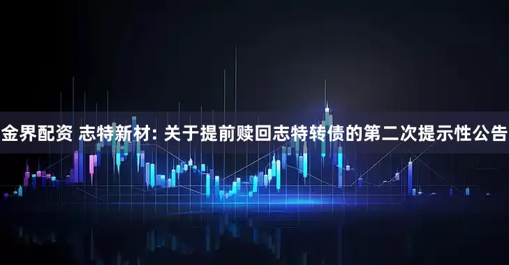 金界配资 志特新材: 关于提前赎回志特转债的第二次提示性公告