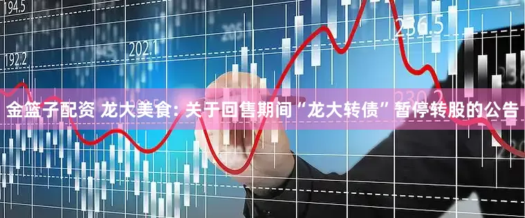 金篮子配资 龙大美食: 关于回售期间“龙大转债”暂停转股的公告