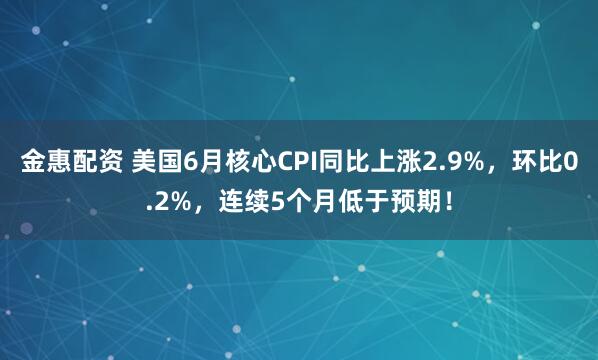 金惠配资 美国6月核心CPI同比上涨2.9%，环比0.2%，连续5个月低于预期！