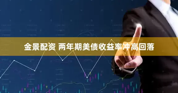 金景配资 两年期美债收益率冲高回落
