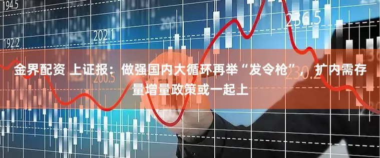 金界配资 上证报：做强国内大循环再举“发令枪”， 扩内需存量增量政策或一起上