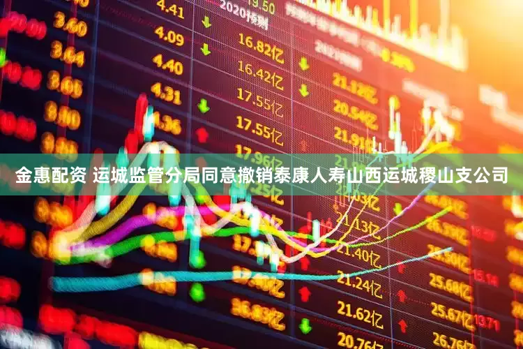 金惠配资 运城监管分局同意撤销泰康人寿山西运城稷山支公司