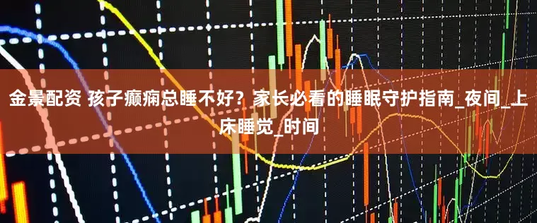 金景配资 孩子癫痫总睡不好？家长必看的睡眠守护指南_夜间_上床睡觉_时间