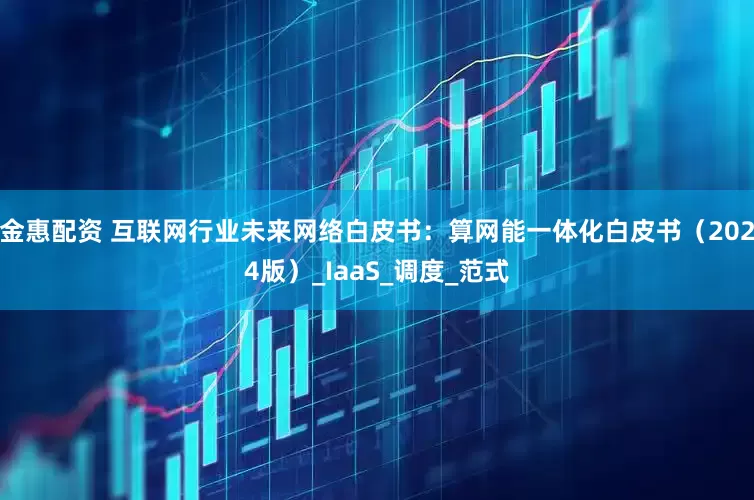 金惠配资 互联网行业未来网络白皮书：算网能一体化白皮书（2024版）_IaaS_调度_范式
