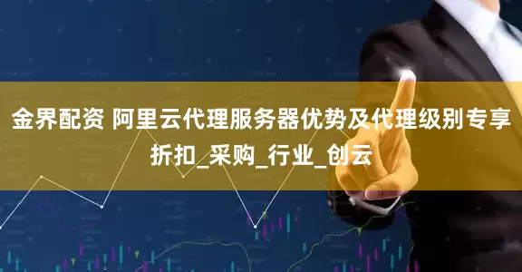 金界配资 阿里云代理服务器优势及代理级别专享折扣_采购_行业_创云