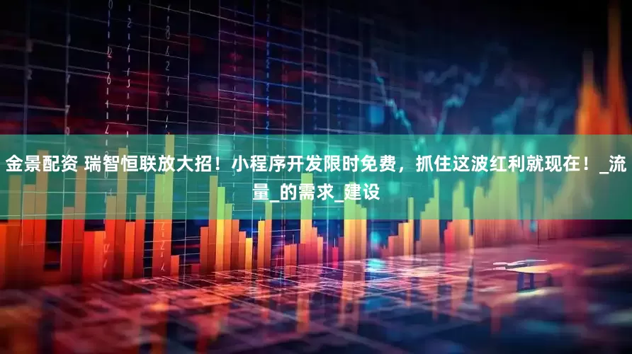 金景配资 瑞智恒联放大招！小程序开发限时免费，抓住这波红利就现在！_流量_的需求_建设