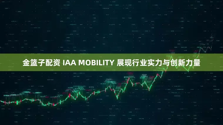金篮子配资 IAA MOBILITY 展现行业实力与创新力量