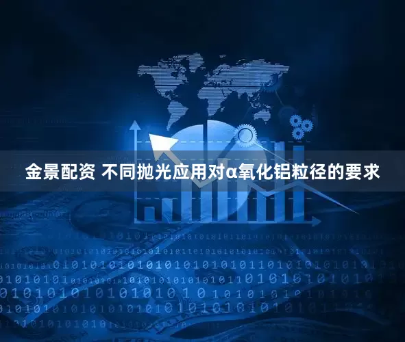 金景配资 不同抛光应用对α氧化铝粒径的要求