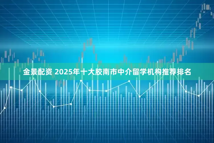 金景配资 2025年十大胶南市中介留学机构推荐排名