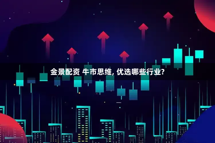 金景配资 牛市思维, 优选哪些行业?