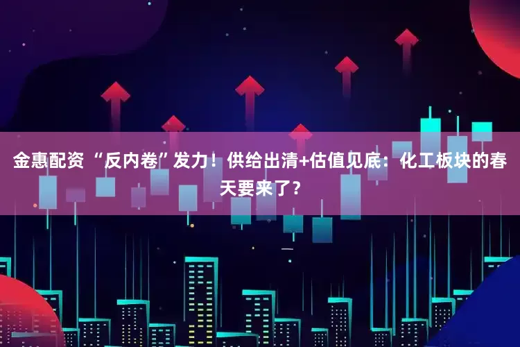 金惠配资 “反内卷”发力！供给出清+估值见底：化工板块的春天要来了？