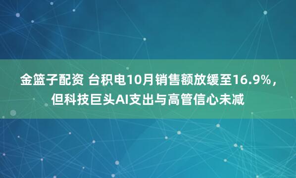 金篮子配资 台积电10月销售额放缓至16.9%，但科技巨头AI支出与高管信心未减