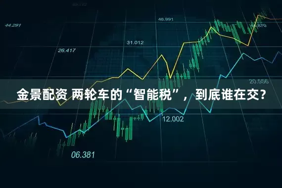 金景配资 两轮车的“智能税”，到底谁在交？
