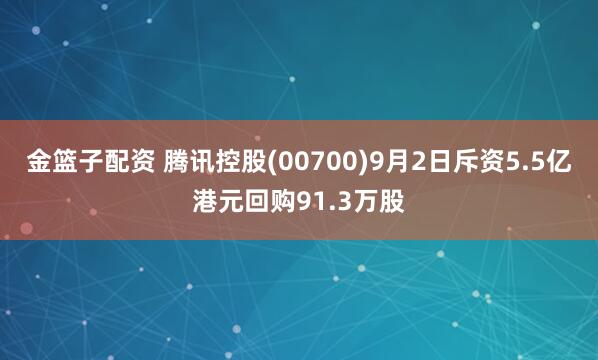 金篮子配资 腾讯控股(00700)9月2日斥资5.5亿港元回购91.3万股
