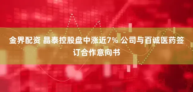 金界配资 晶泰控股盘中涨近7% 公司与百诚医药签订合作意向书
