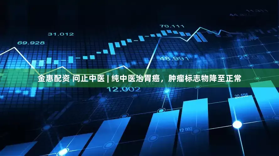 金惠配资 问止中医 | 纯中医治胃癌，肿瘤标志物降至正常