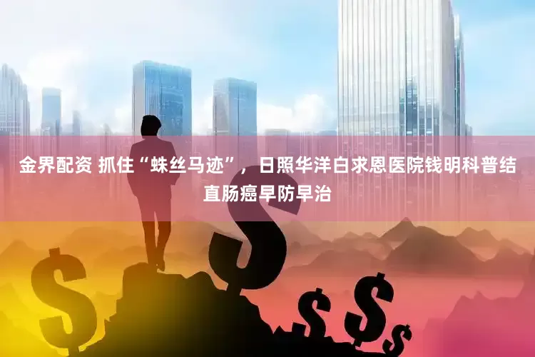 金界配资 抓住“蛛丝马迹”，日照华洋白求恩医院钱明科普结直肠癌早防早治