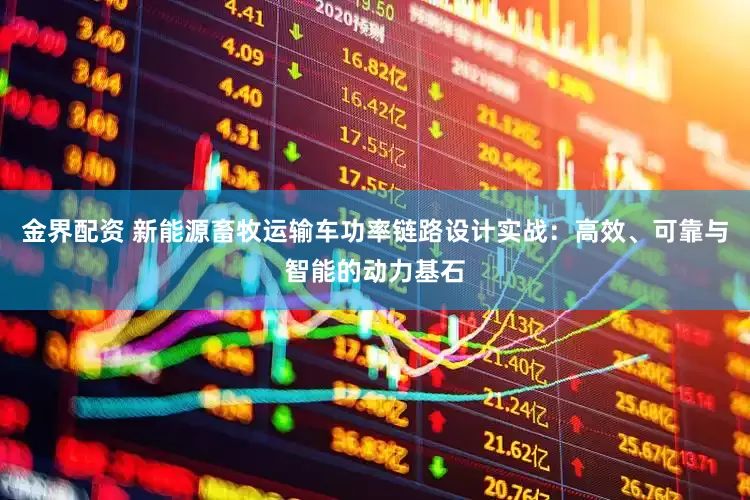 金界配资 新能源畜牧运输车功率链路设计实战：高效、可靠与智能的动力基石